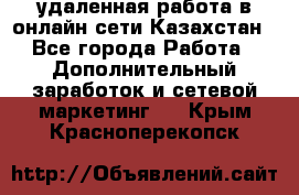 удаленная работа в онлайн сети Казахстан - Все города Работа » Дополнительный заработок и сетевой маркетинг   . Крым,Красноперекопск
